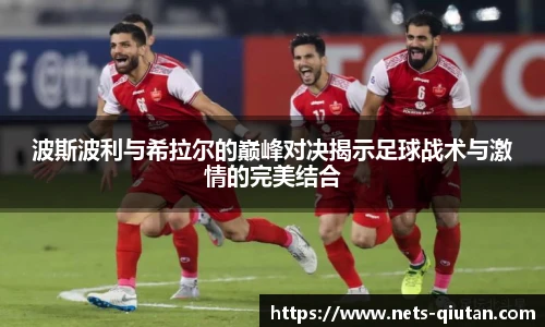 波斯波利与希拉尔的巅峰对决揭示足球战术与激情的完美结合