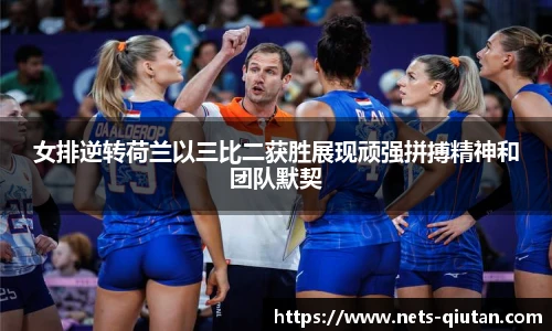 女排逆转荷兰以三比二获胜展现顽强拼搏精神和团队默契