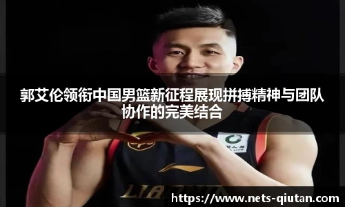郭艾伦领衔中国男篮新征程展现拼搏精神与团队协作的完美结合