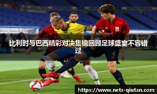 比利时与巴西精彩对决集锦回顾足球盛宴不容错过