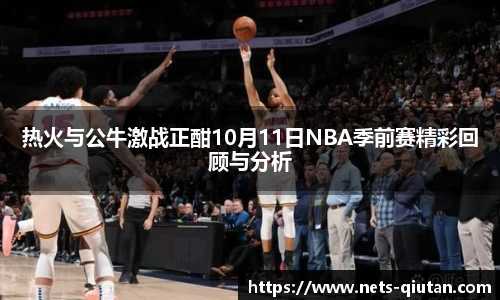 热火与公牛激战正酣10月11日NBA季前赛精彩回顾与分析