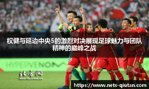 权健与延边中央5的激烈对决展现足球魅力与团队精神的巅峰之战