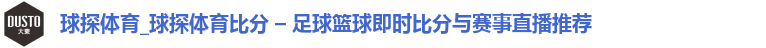 球探体育_球探体育比分 – 足球篮球即时比分与赛事直播推荐